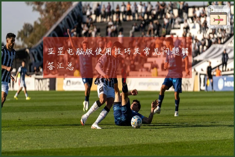 亚星电脑版使用技巧及常见问题解答汇总