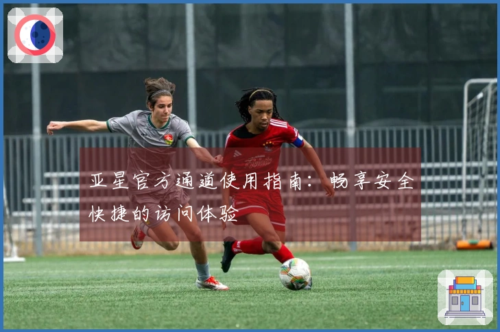 亚星官方通道使用指南：畅享安全快捷的访问体验