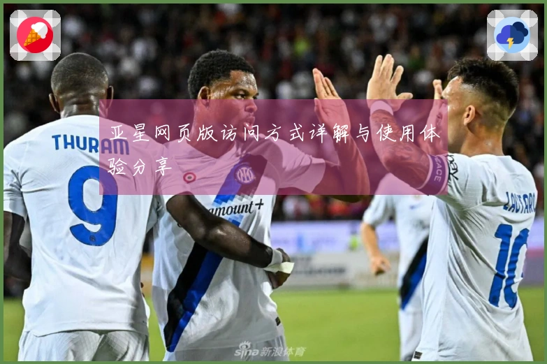 亚星网页版访问方式详解与使用体验分享