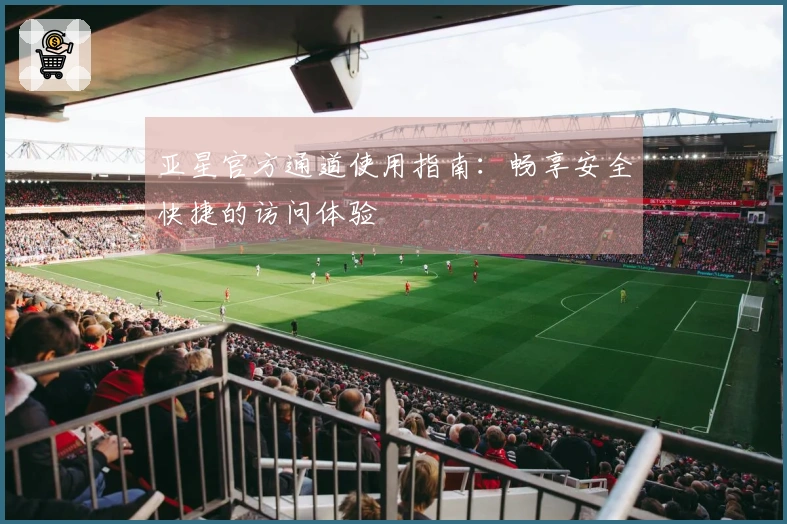 亚星官方通道使用指南：畅享安全快捷的访问体验