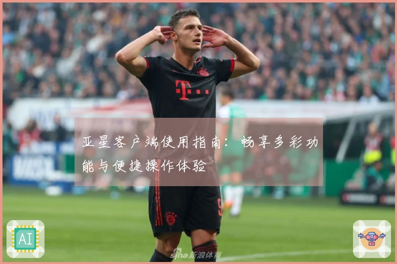 亚星客户端使用指南：畅享多彩功能与便捷操作体验