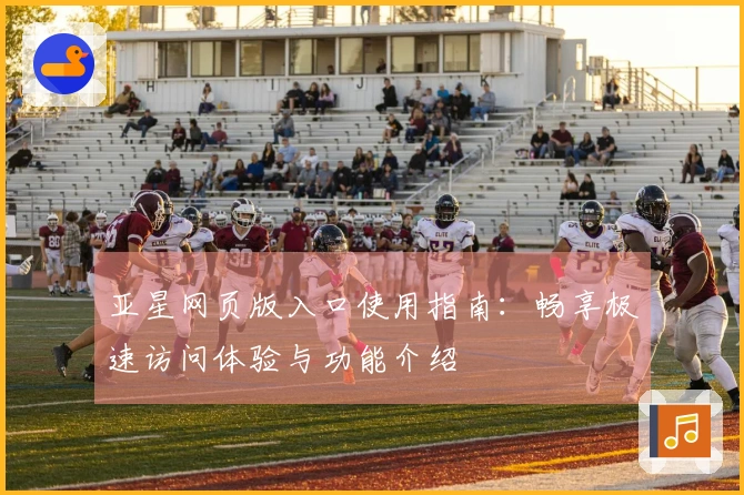 亚星网页版入口使用指南：畅享极速访问体验与功能介绍