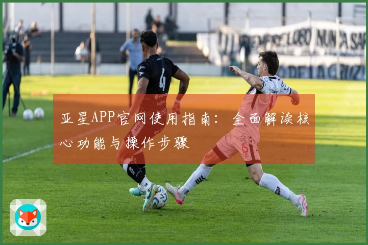亚星APP官网使用指南：全面解读核心功能与操作步骤
