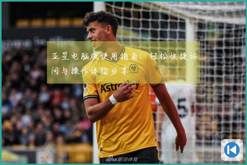 亚星电脑版使用指南：轻松快捷访问与操作体验分享