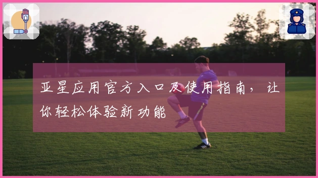 亚星应用官方入口及使用指南,让你轻松体验新功能