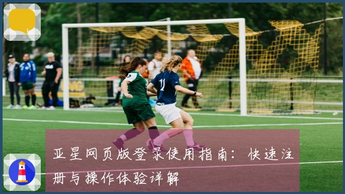 亚星网页版登录使用指南:快速注册与操作体验详解