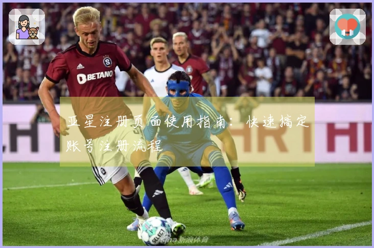亚星注册页面使用指南：快速搞定账号注册流程