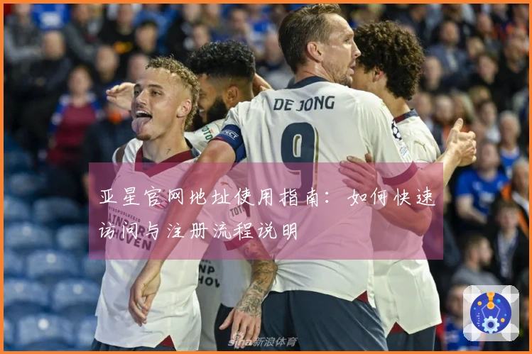 亚星官网地址使用指南：如何快速访问与注册流程说明