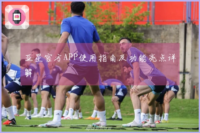 亚星官方APP使用指南及功能亮点详解
