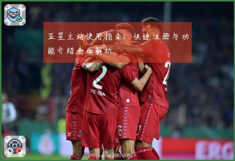 亚星主站使用指南:快速注册与功能介绍全面解析