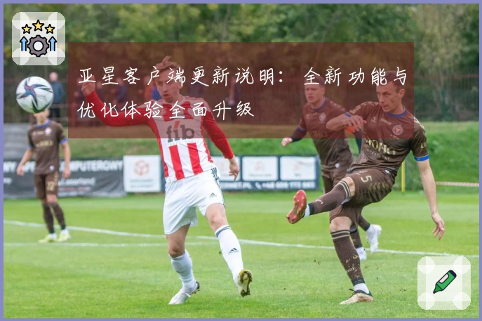 亚星客户端更新说明：全新功能与优化体验全面升级