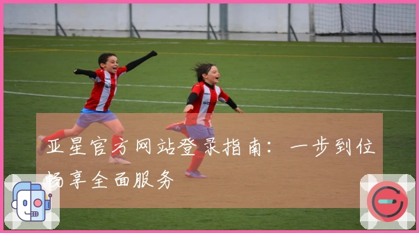 亚星官方网站登录指南：一步到位畅享全面服务