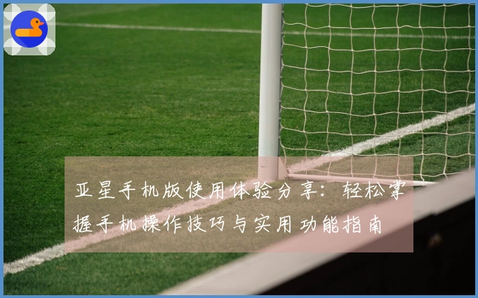 亚星手机版使用体验分享：轻松掌握手机操作技巧与实用功能指南
