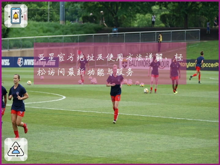 亚星官方地址及使用方法详解，轻松访问最新功能与服务