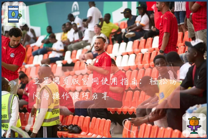 亚星网页版官网使用指南：轻松访问与操作技巧分享