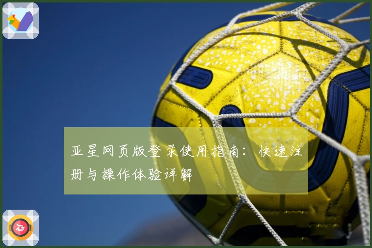 亚星网页版登录使用指南：快速注册与操作体验详解
