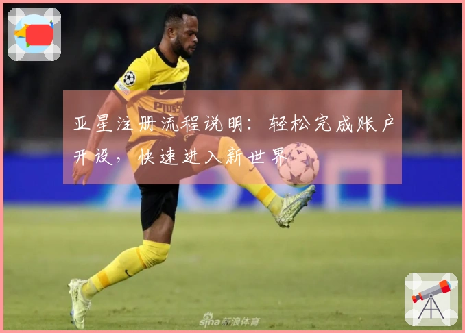 亚星注册流程说明：轻松完成账户开设，快速进入新世界