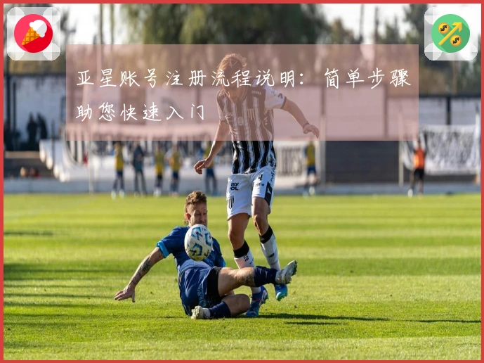 亚星账号注册流程说明：简单步骤助您快速入门
