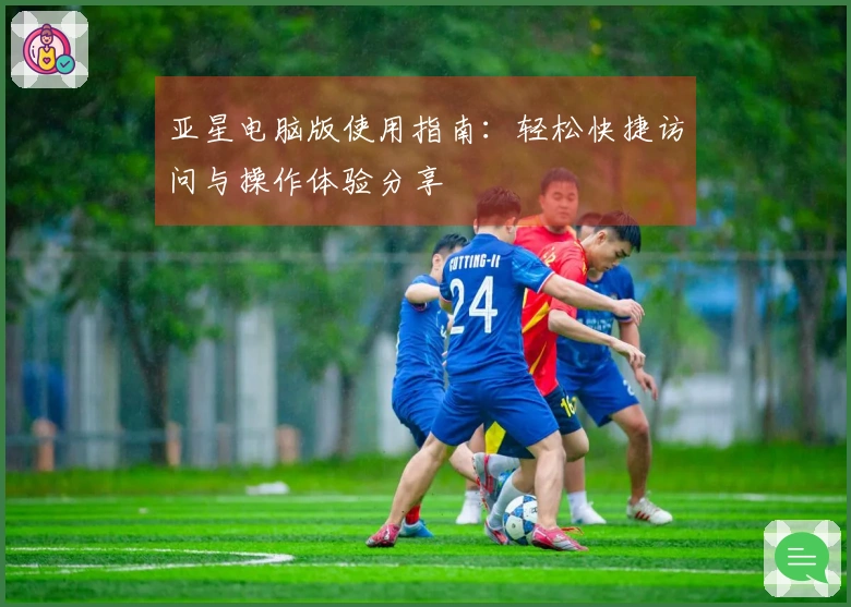亚星电脑版使用指南：轻松快捷访问与操作体验分享