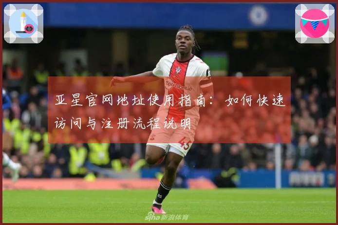 亚星官网地址使用指南:如何快速访问与注册流程说明