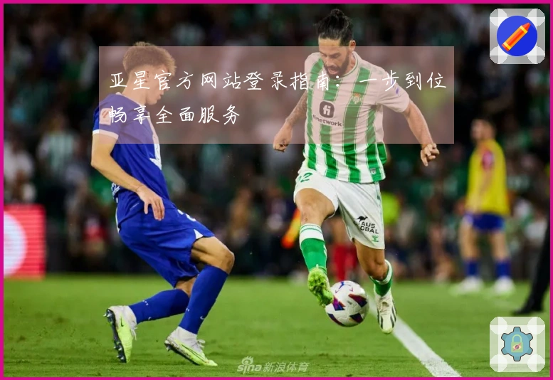 亚星官方网站登录指南：一步到位畅享全面服务