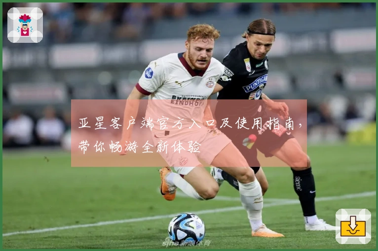 亚星客户端官方入口及使用指南，带你畅游全新体验