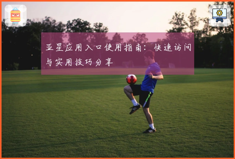 亚星应用入口使用指南：快速访问与实用技巧分享