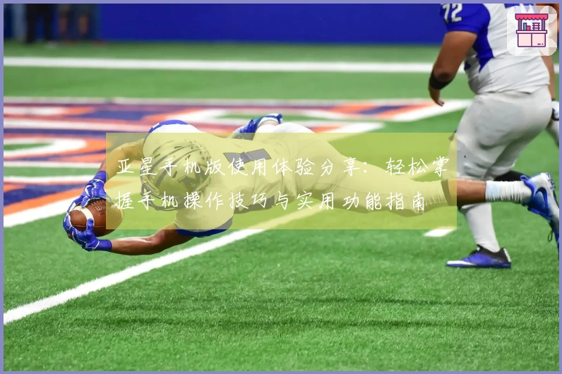 亚星手机版使用体验分享：轻松掌握手机操作技巧与实用功能指南