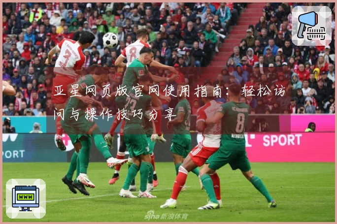 亚星网页版官网使用指南:轻松访问与操作技巧分享