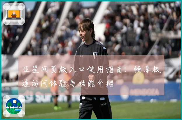 亚星网页版入口使用指南：畅享极速访问体验与功能介绍