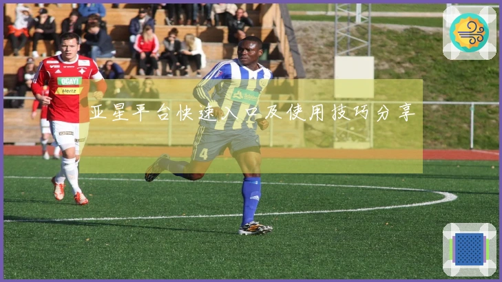 亚星平台快速入口及使用技巧分享