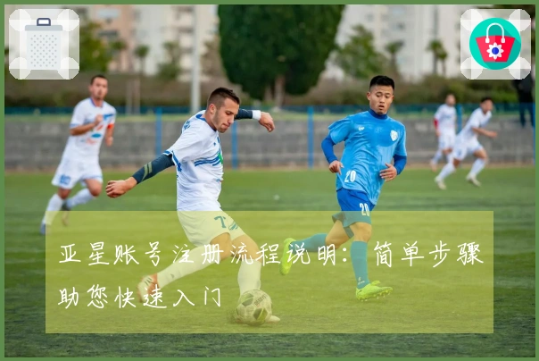 亚星账号注册流程说明：简单步骤助您快速入门
