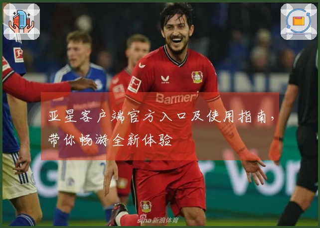 亚星客户端官方入口及使用指南，带你畅游全新体验